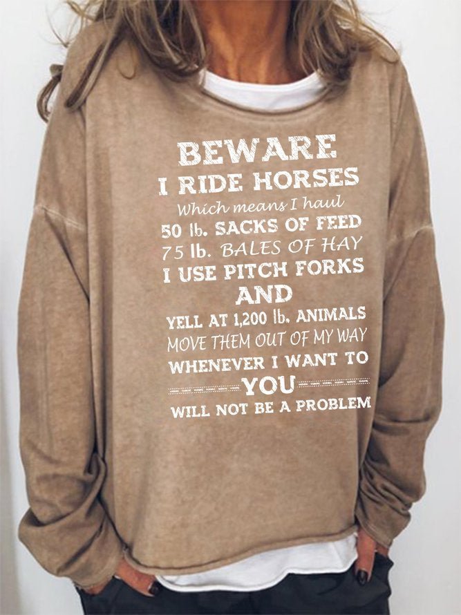 Long Sleeve Crew Neck Beware I Ride Horses Which Means I Haul 50 Lb Sacks Of Feed 75 Lb Bales Of Hay I Use Pitch Forks And Yell At 1200 Lb Animals Move Them Out Of My Way Whenever I Want To You Will Not Be A Problem Casual Sweatshirt