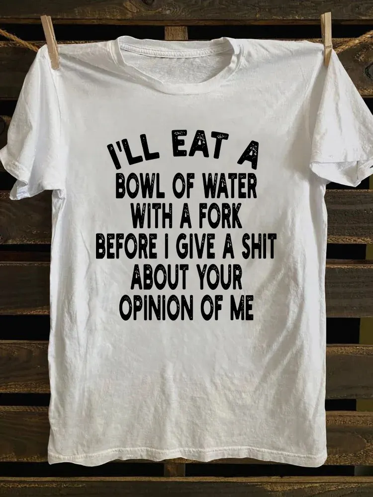 I'll Eat A Bowl Of Water With A Fork Before I Give A Shit About Your Opinion Of Me T-shirt