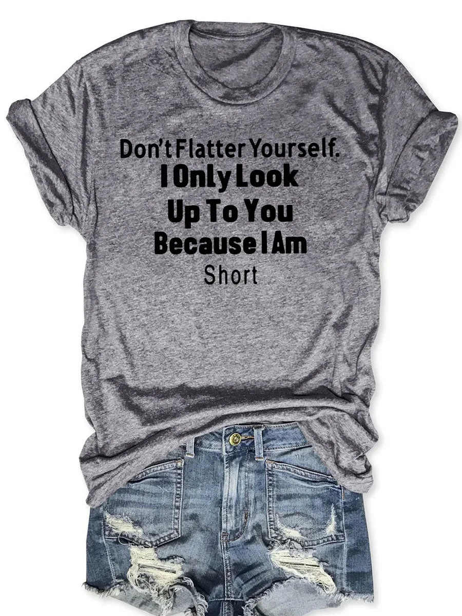 Don't Flatter Yourself I Only Look Up To You Because I Am Short T-shirt