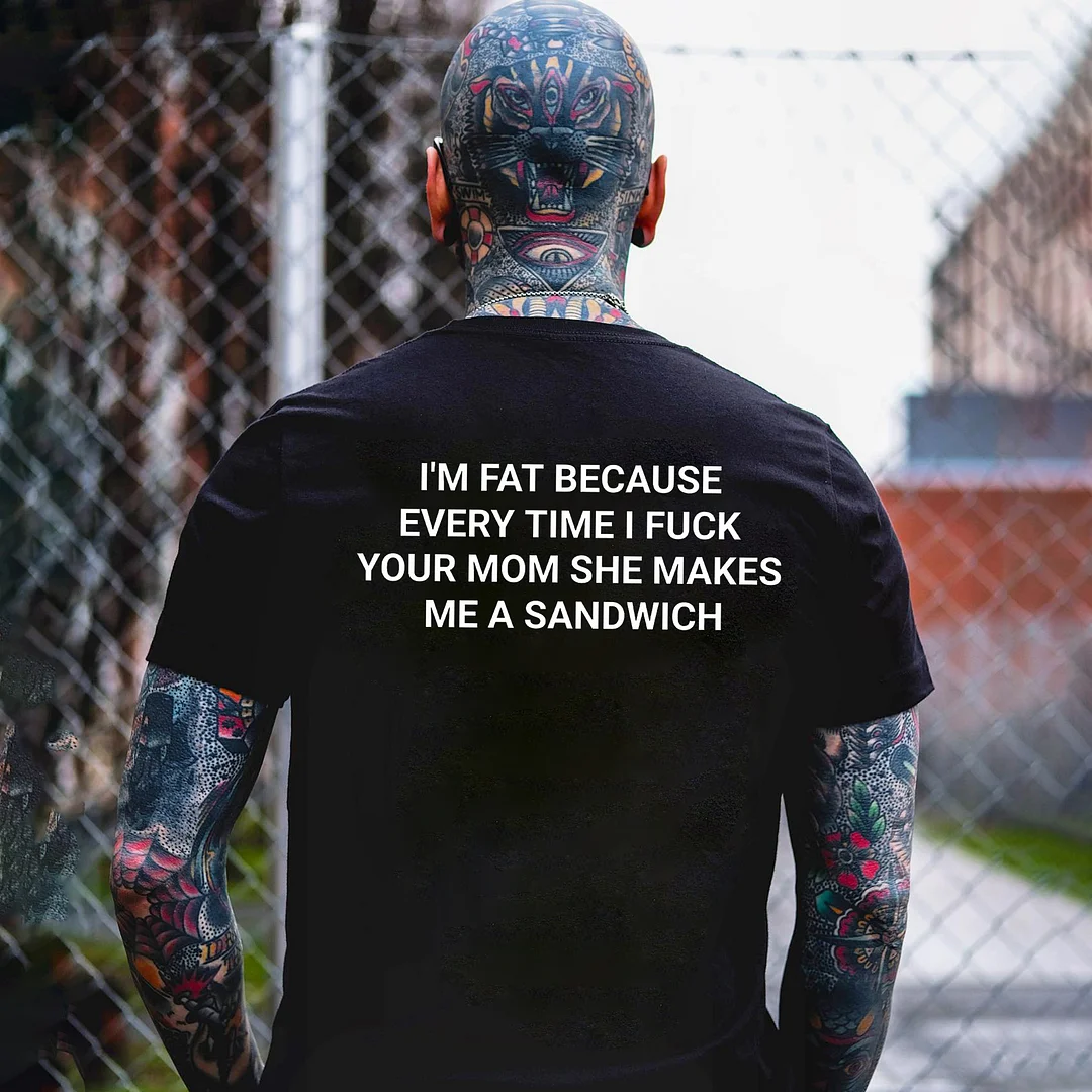 I'm Fat Because Every Time I Fuck Your Mom She Makes Me A Sandwich Print Men's T-shirt -  
