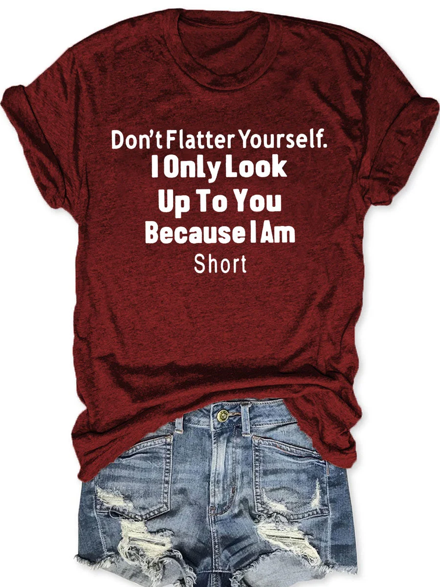 Don't Flatter Yourself I Only Look Up To You Because I Am Short T-shirt