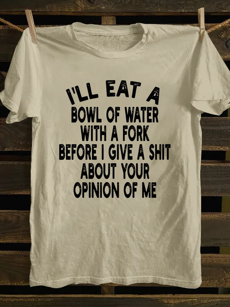 I'll Eat A Bowl Of Water With A Fork Before I Give A Shit About Your Opinion Of Me T-shirt
