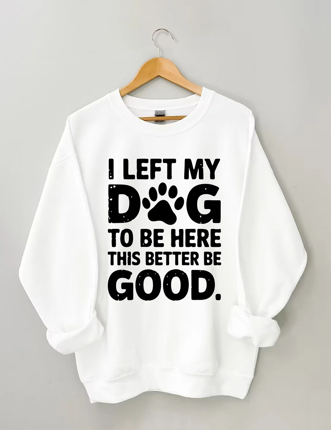 I Left My Dog To Be Here This Better Be Good Sweatshirt