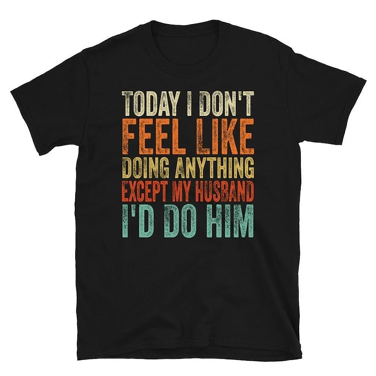 Today I Don't Feel Like Doing Anything Except My Husband I'd Do Him T-Shirt, Gift For Wife, Funny Wife Gift, Gift For Women