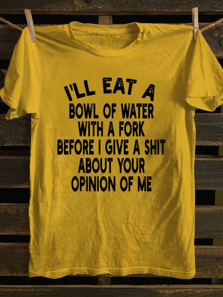I'll Eat A Bowl Of Water With A Fork Before I Give A Shit About Your Opinion Of Me T-shirt