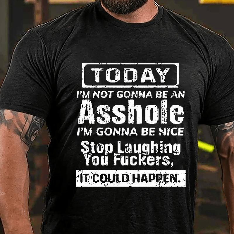 Today I'm Not Gonna Be An Asshole I'm Gonna Be Nice Stop Laughing You Fuckers It Could Happen Cotton T-shirt