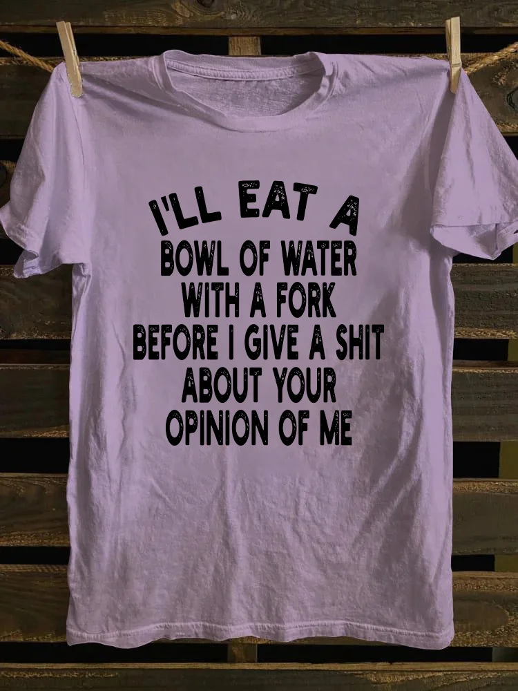 I'll Eat A Bowl Of Water With A Fork Before I Give A Shit About Your Opinion Of Me T-shirt