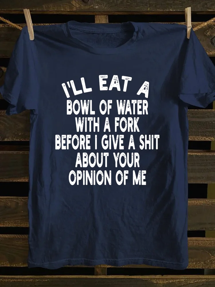 I'll Eat A Bowl Of Water With A Fork Before I Give A Shit About Your Opinion Of Me T-shirt