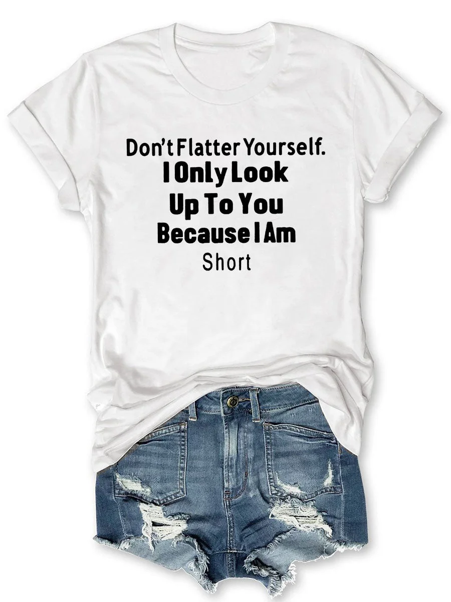 Don't Flatter Yourself I Only Look Up To You Because I Am Short T-shirt