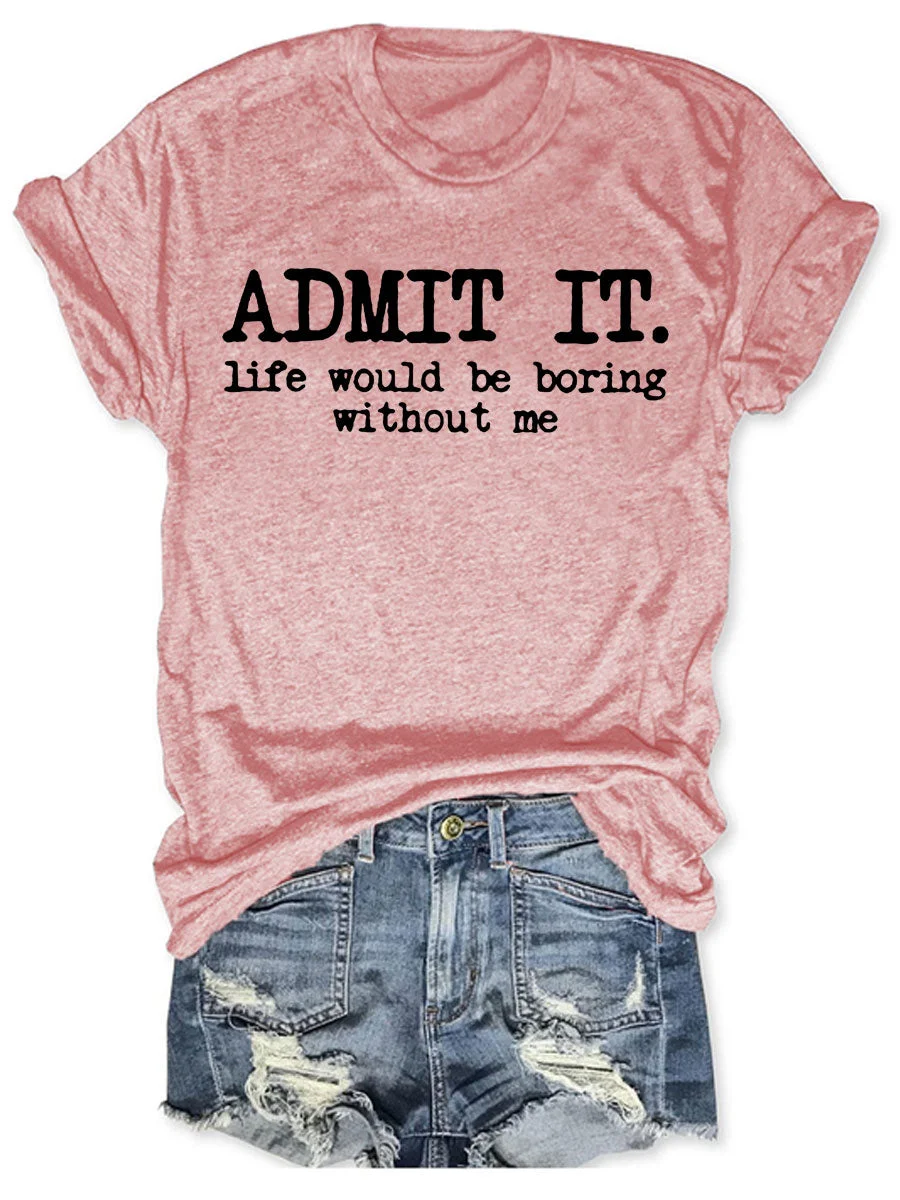 Admit It Life Would Be Boring Without Me T-shirt