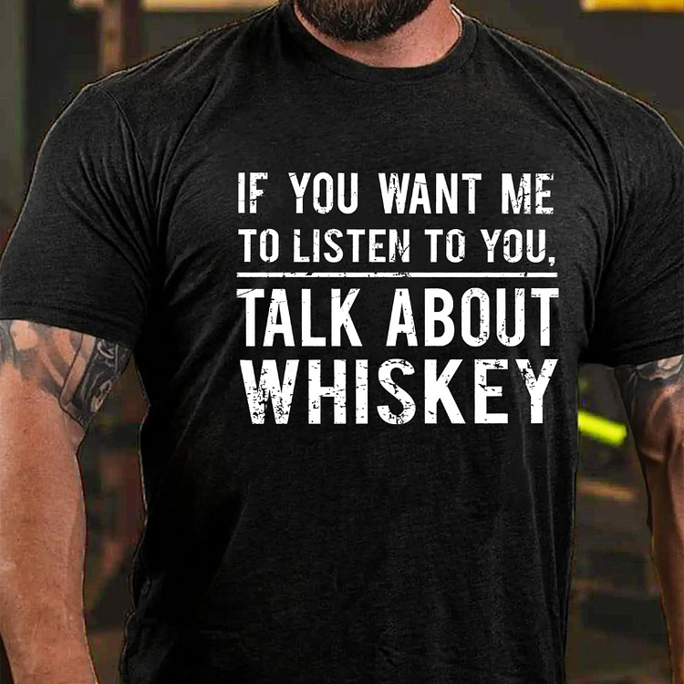If You Want Me To Listen To You Talk About Whiskey T-shirt