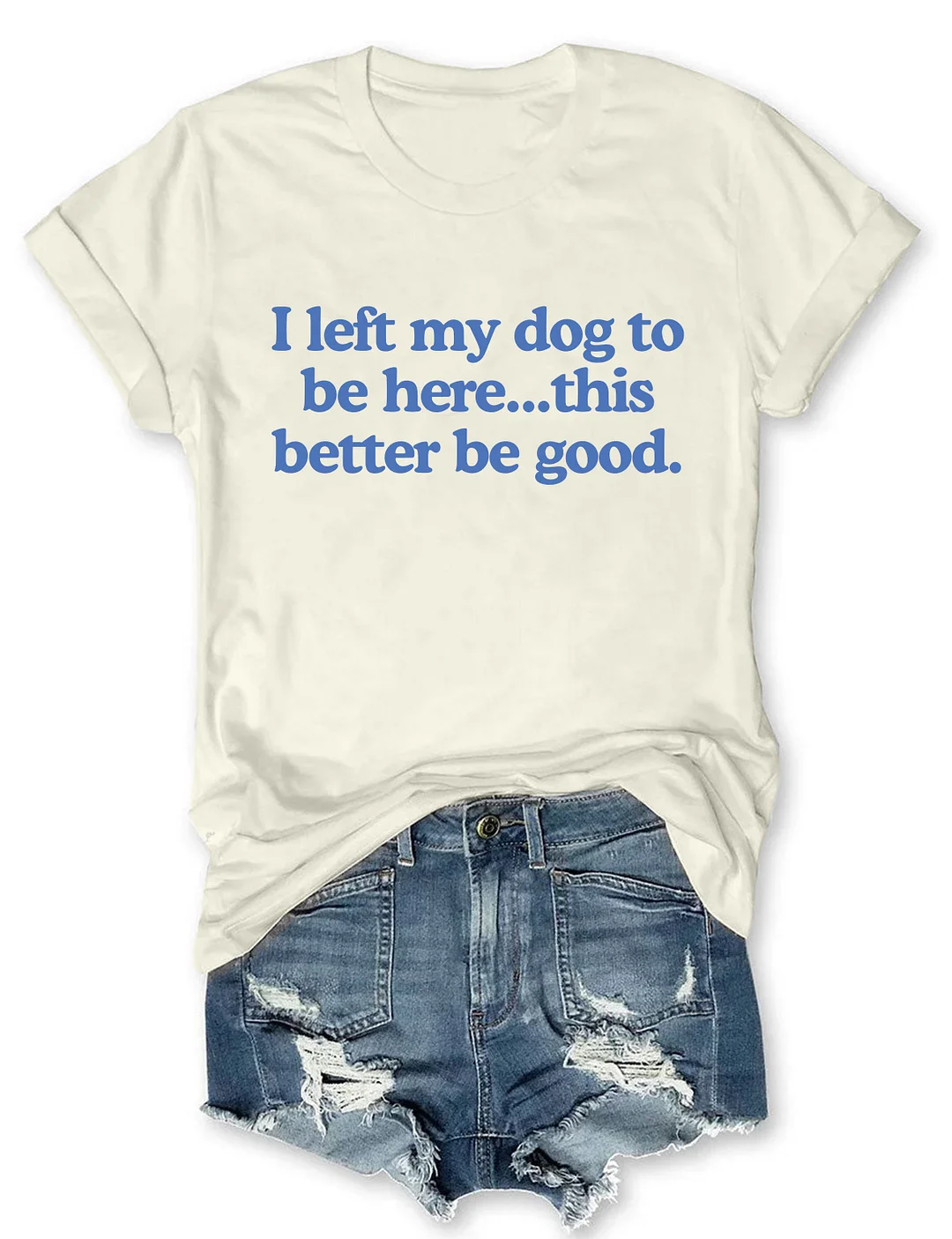 I Left My Dog To Be Here This Better Be Good T-shirt 