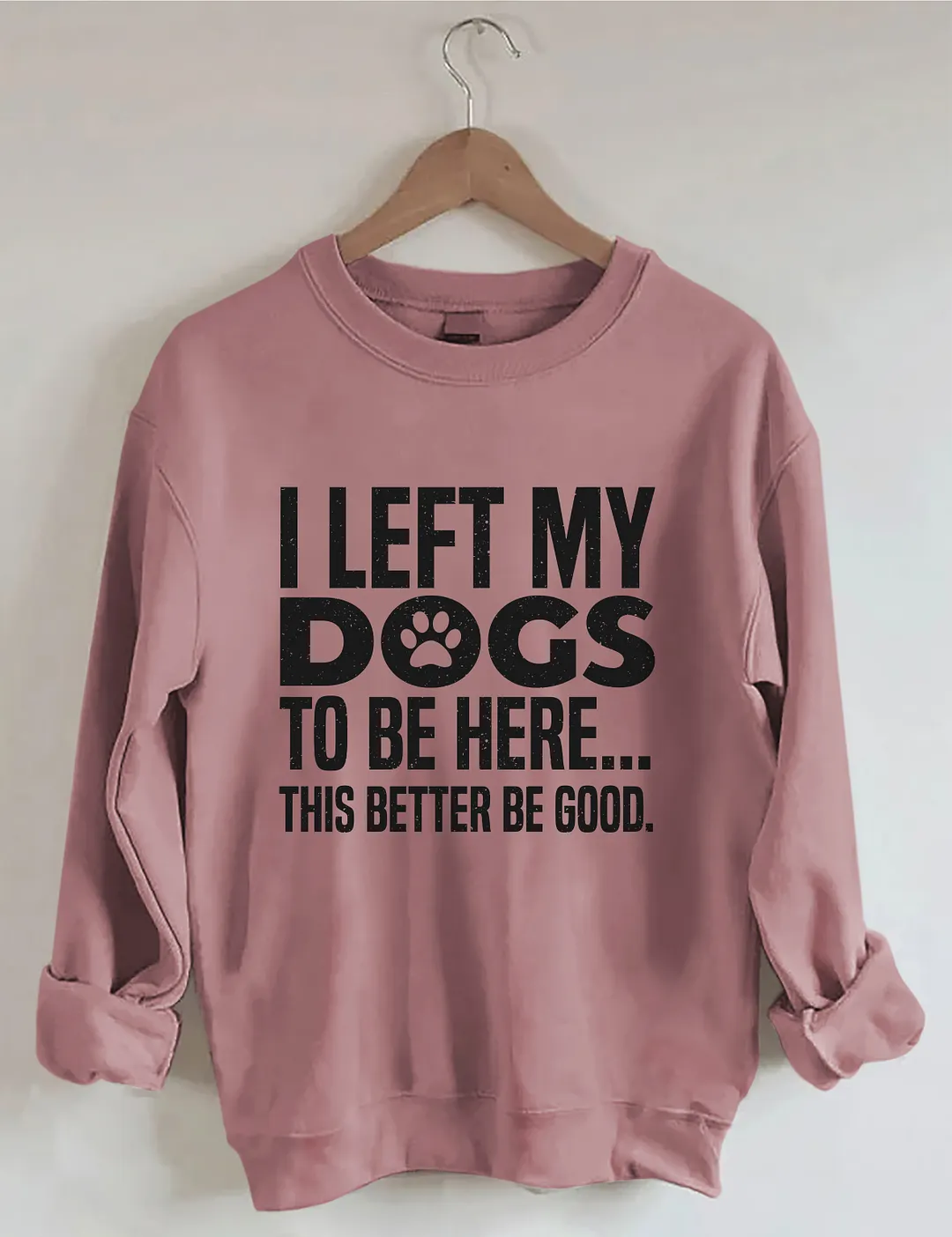 I Left My Dogs To Be Here This Better Be Good Sweatshirt