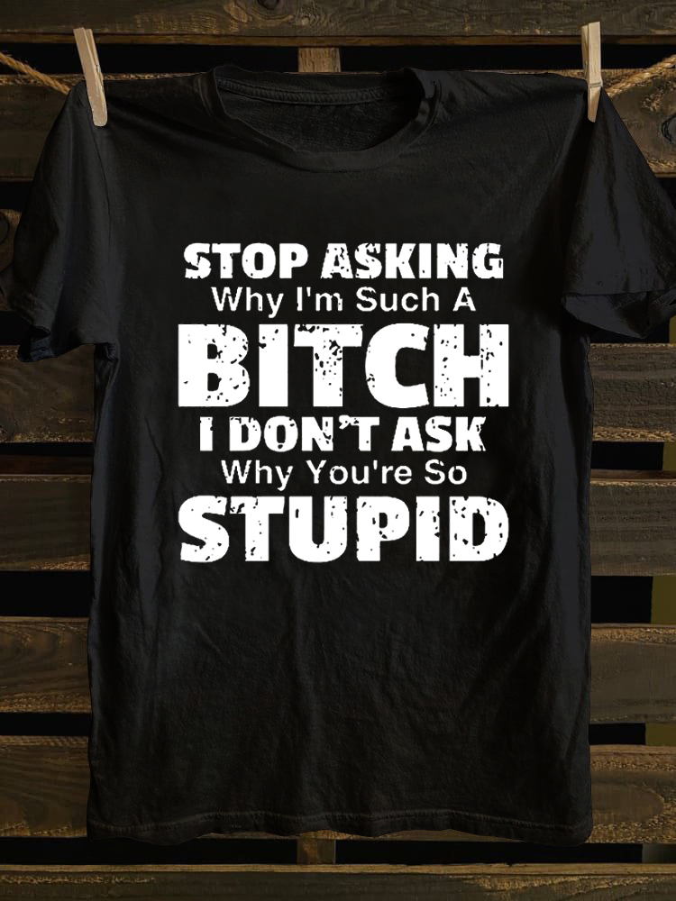 Stop Asking Why I'm Such A Bitch I Don't Ask You Why You're So Stupid T-shirt