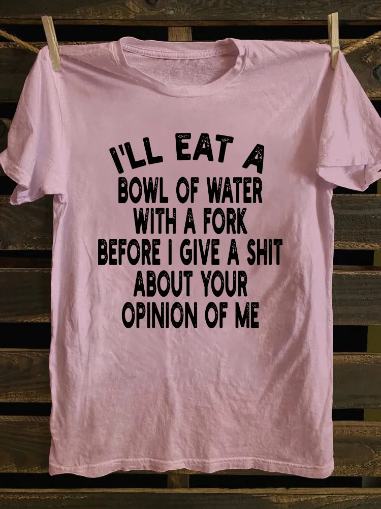 I'll Eat A Bowl Of Water With A Fork Before I Give A Shit About Your Opinion Of Me T-shirt