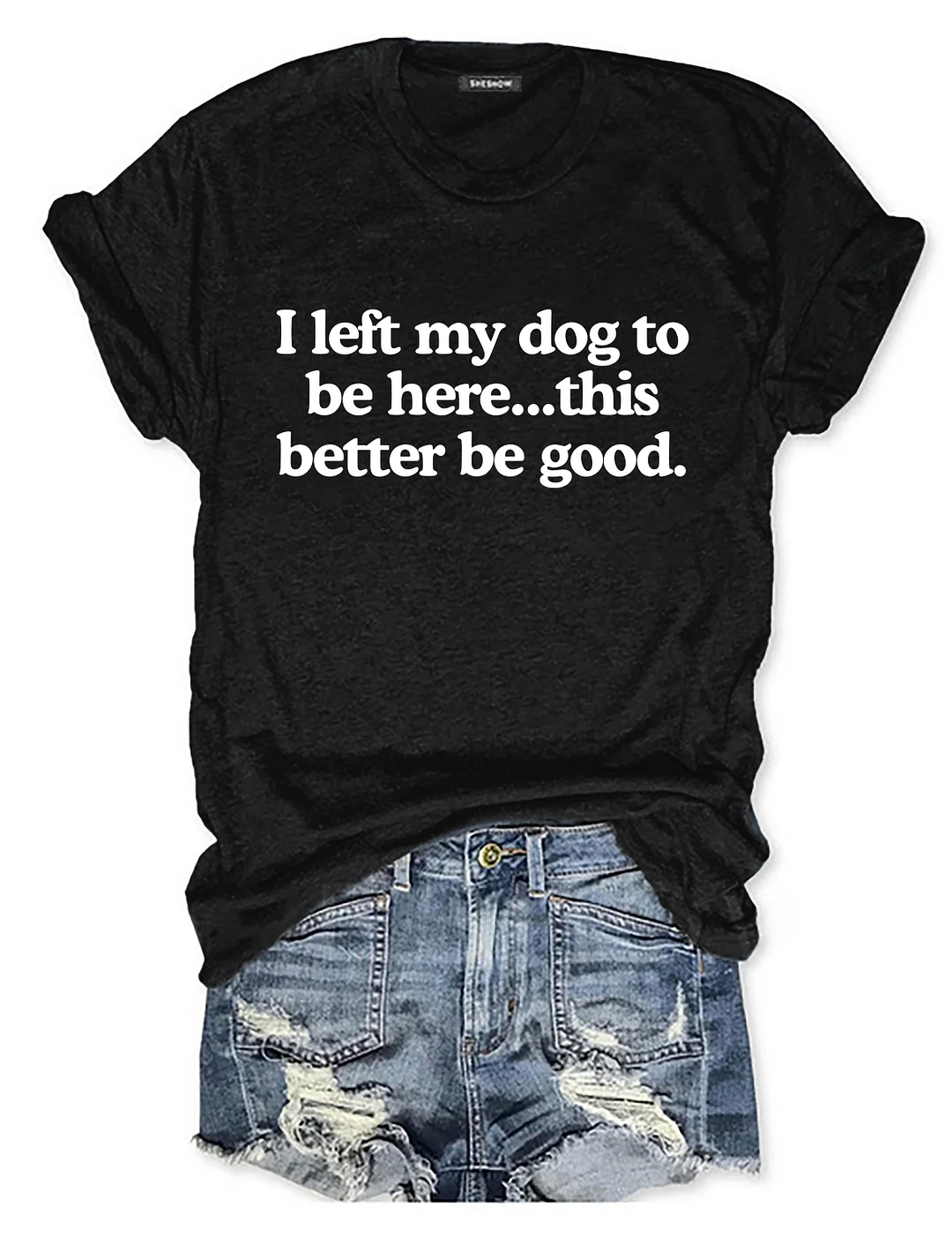I Left My Dog To Be Here This Better Be Good T-shirt 