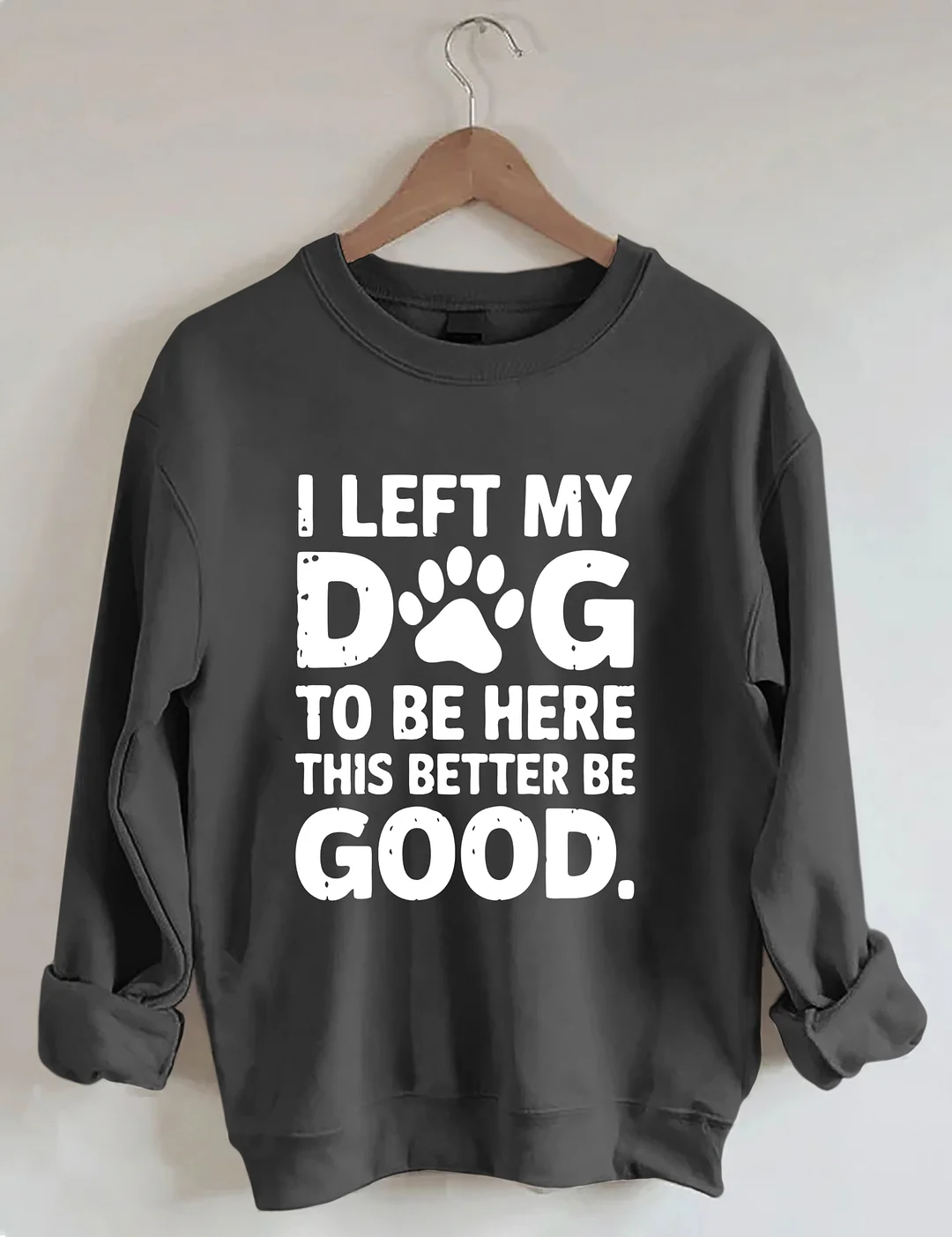 I Left My Dog To Be Here This Better Be Good Sweatshirt