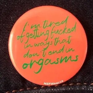 pornhint Pornhint I'm Tired of Getting F*cked in Ways That Don't End in Orgasms- 1.5 Inch Pin Back or Magnet Button Badge Flare Kinky Sexy Funny Handmade