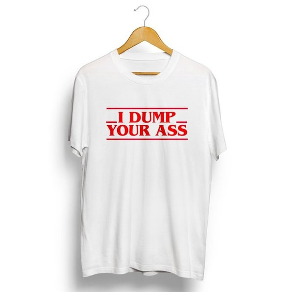 I Dump Your Ass Letter Printed Stranger Things Quoto Unisex Men Women T-Shirt Summer Fashion 100% Cotton Harajuku Short Sleeves - Life is Beautiful for You - SheChoic