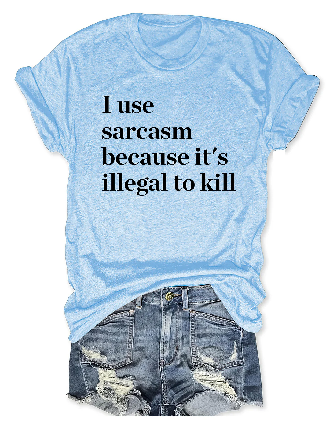 I Use Sarcasm Because It's Illegal To Kill T-shirt