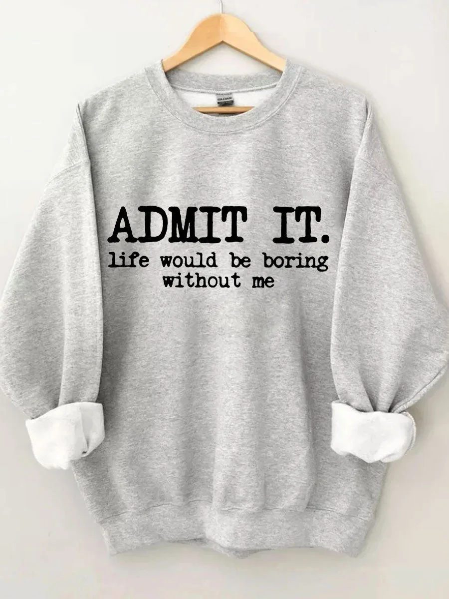Admit It Life Would Be Boring Without Me Sweatshirt