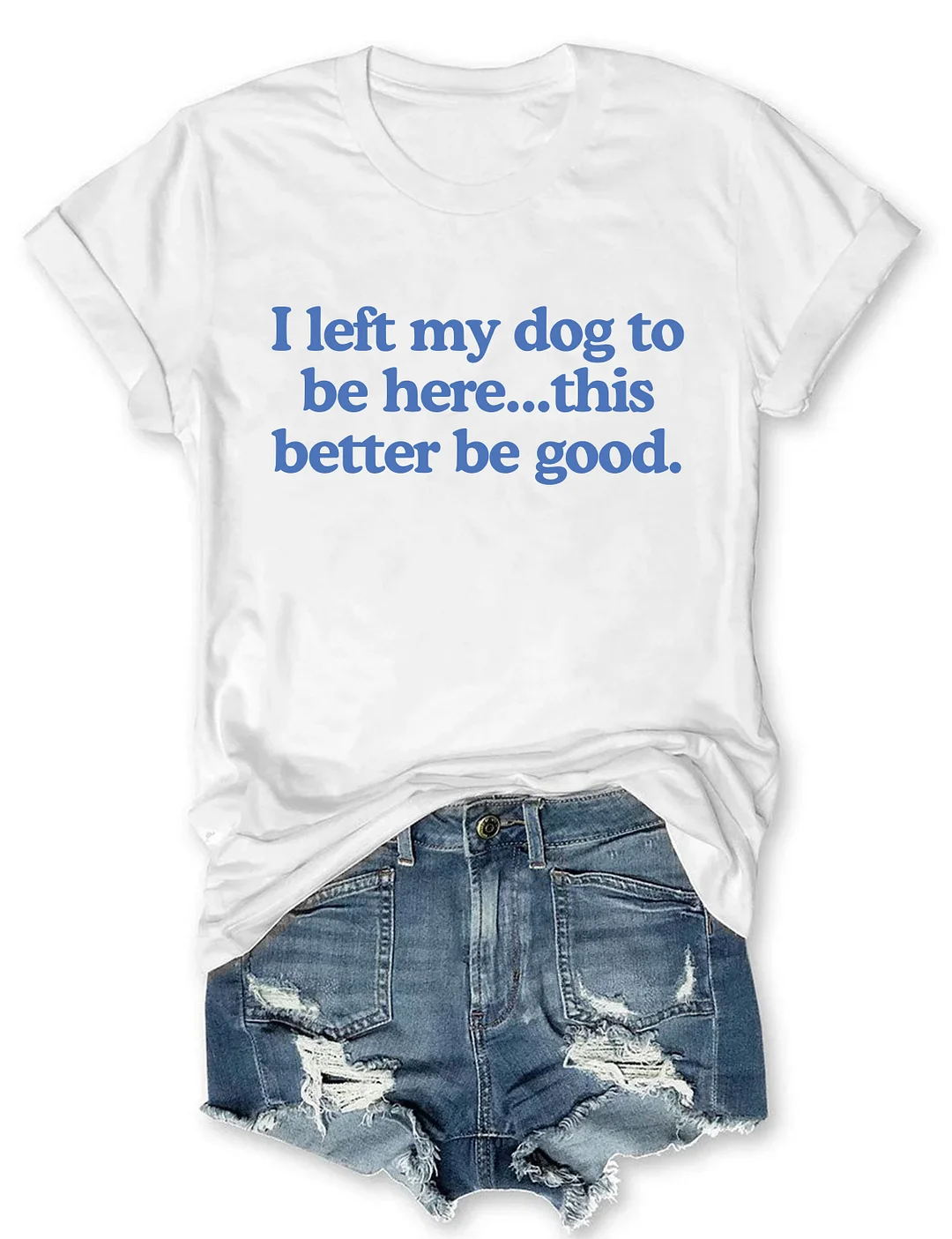 I Left My Dog To Be Here This Better Be Good T-shirt 