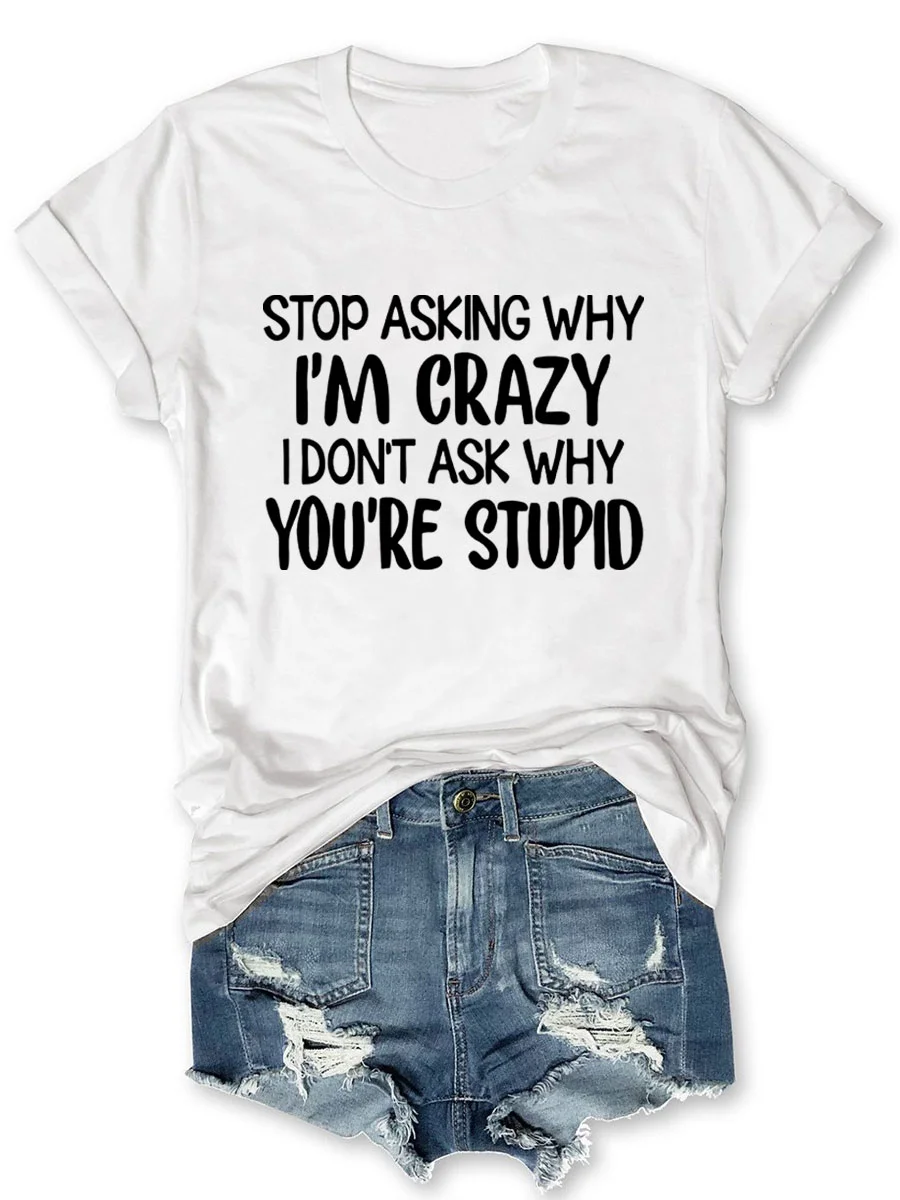 Stop Asking Why I'm Crazy I Don't Ask Why You're Stupid T-shirt