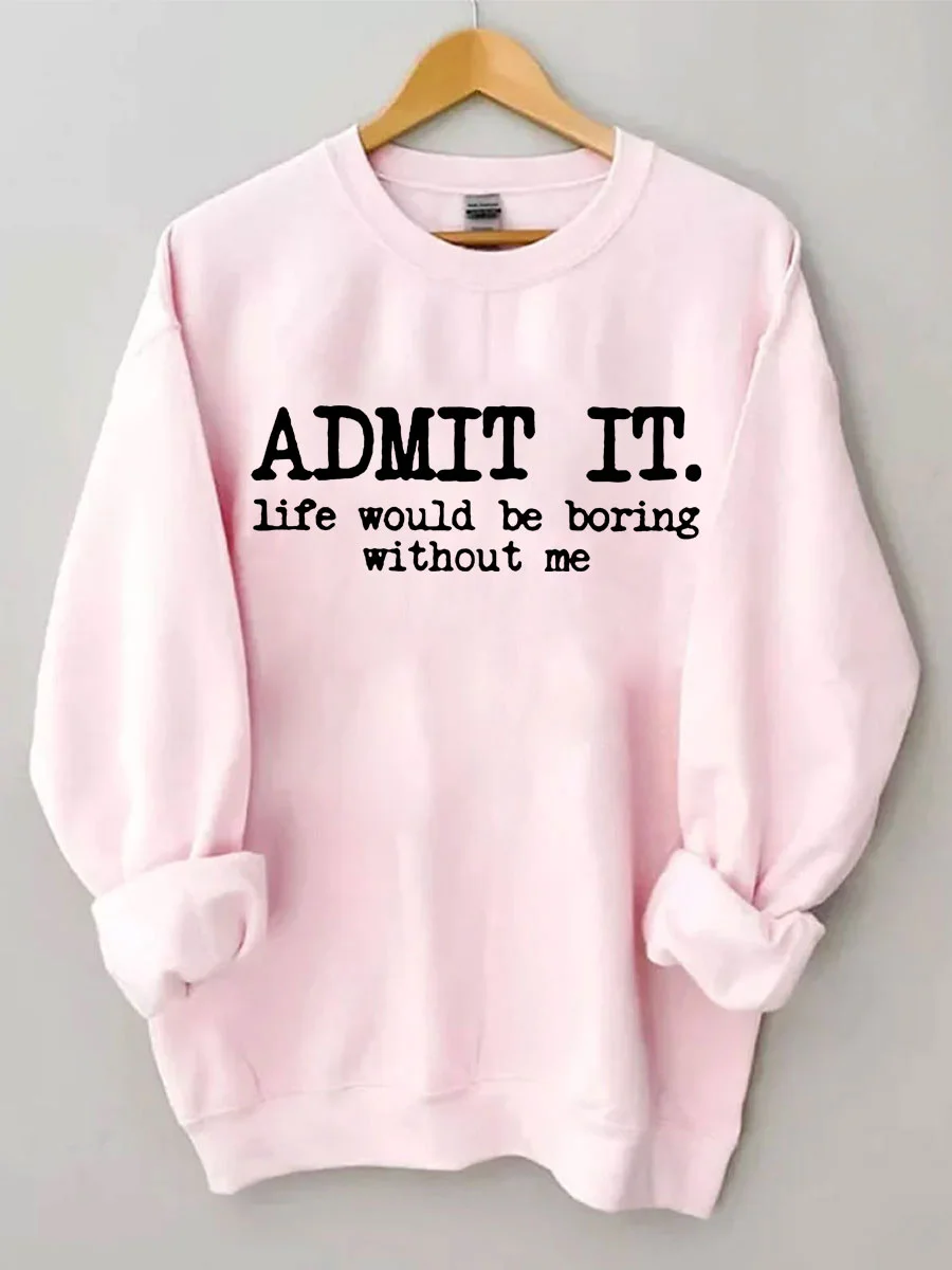 Admit It Life Would Be Boring Without Me Sweatshirt