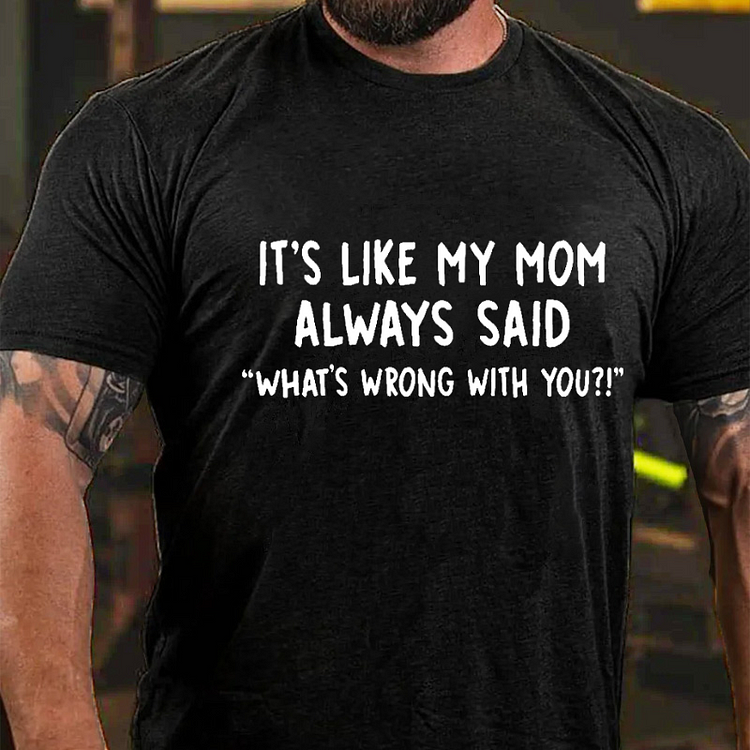It’s Like My Mom Always Said What Is Wrong With You Funny T-shirt