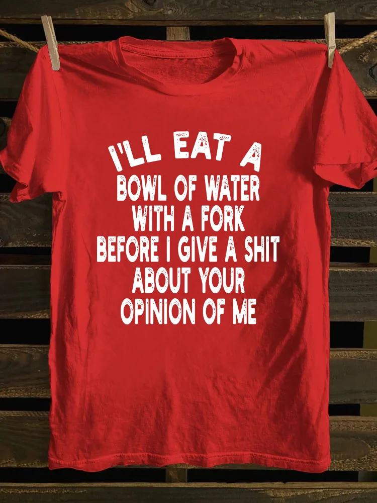 I'll Eat A Bowl Of Water With A Fork Before I Give A Shit About Your Opinion Of Me T-shirt