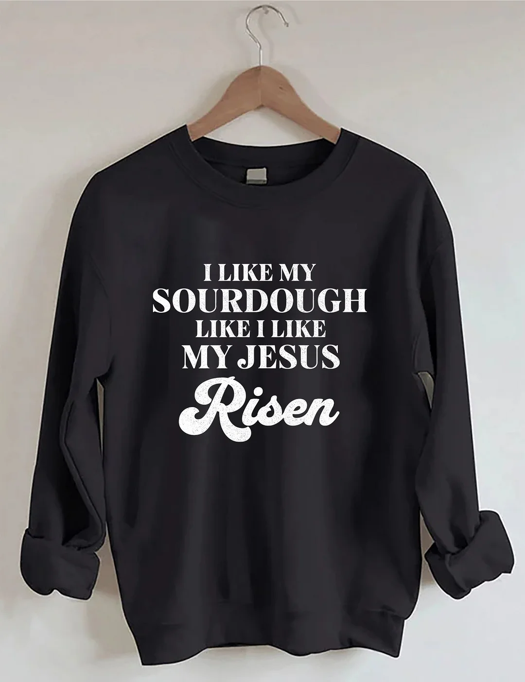 I Like My Sourdough Like I Like My Jesus Risen Sweatshirt