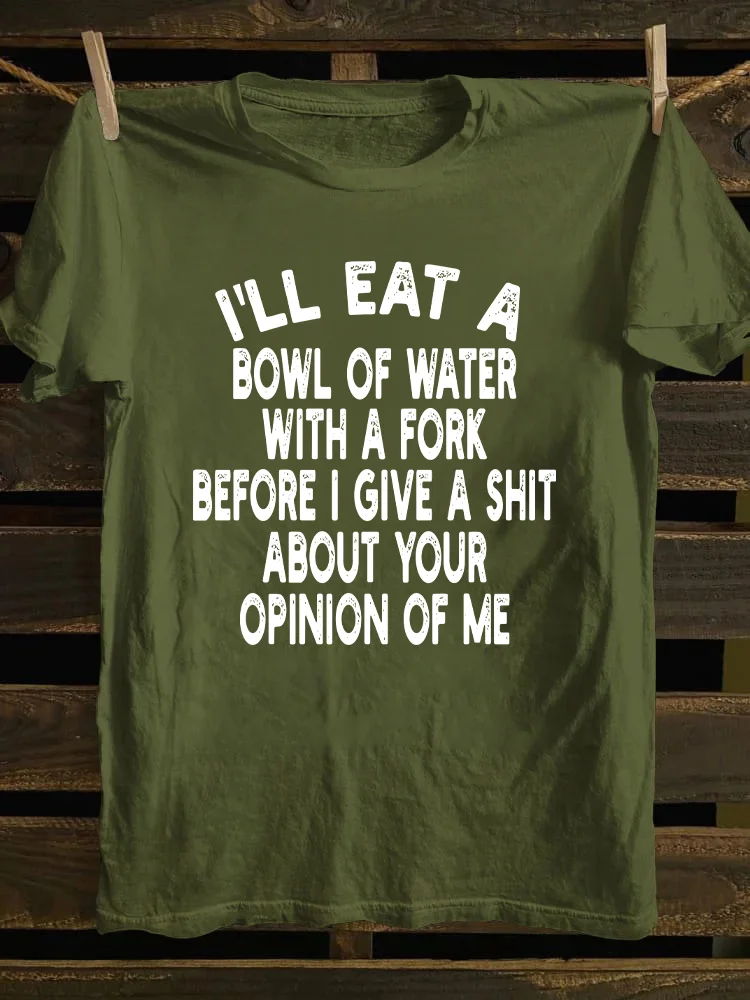 I'll Eat A Bowl Of Water With A Fork Before I Give A Shit About Your Opinion Of Me T-shirt