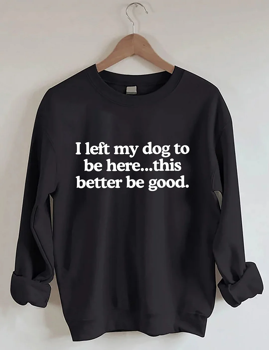 I Left My Dog To Be Here This Better Be Good Sweatshirt