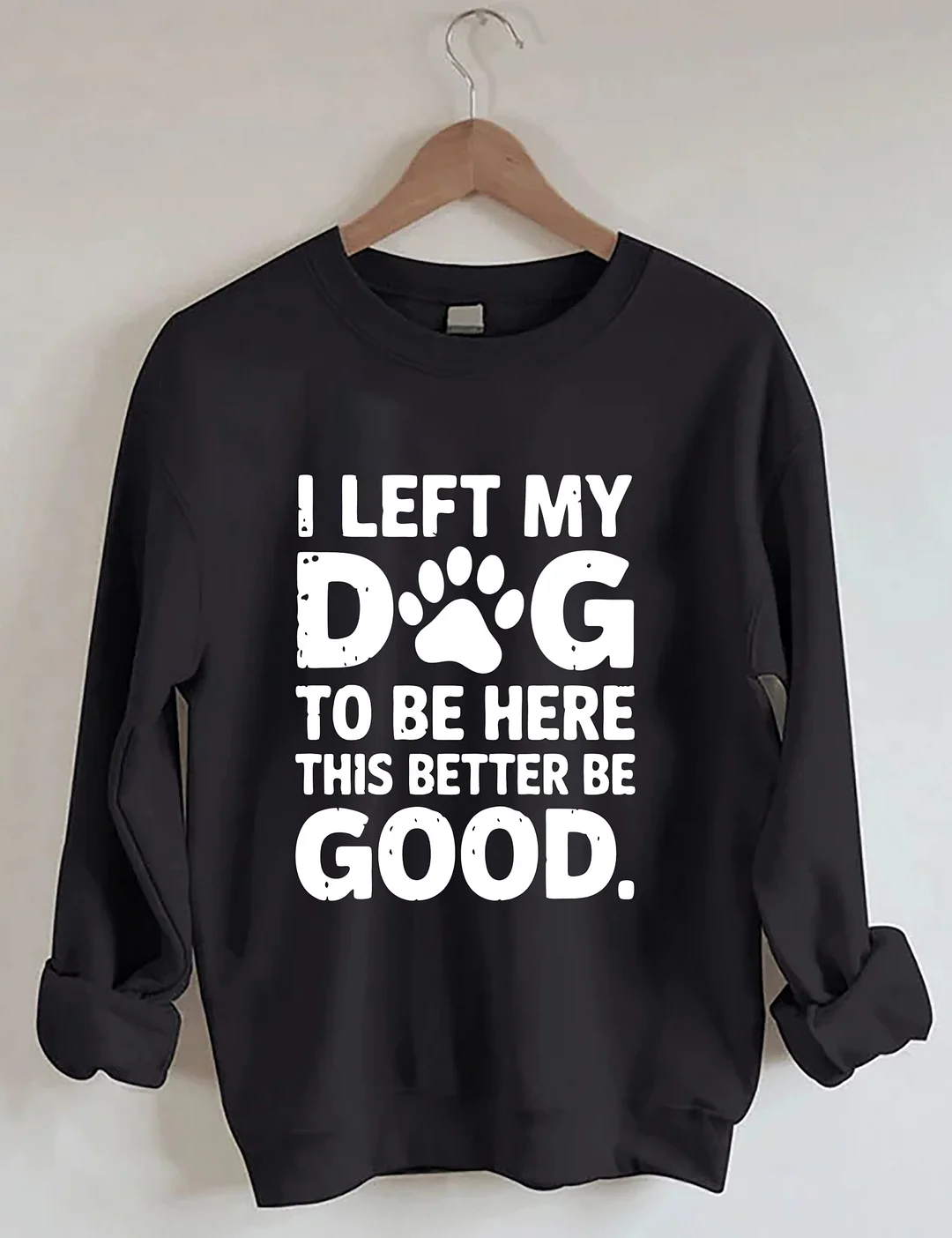 I Left My Dog To Be Here This Better Be Good Sweatshirt