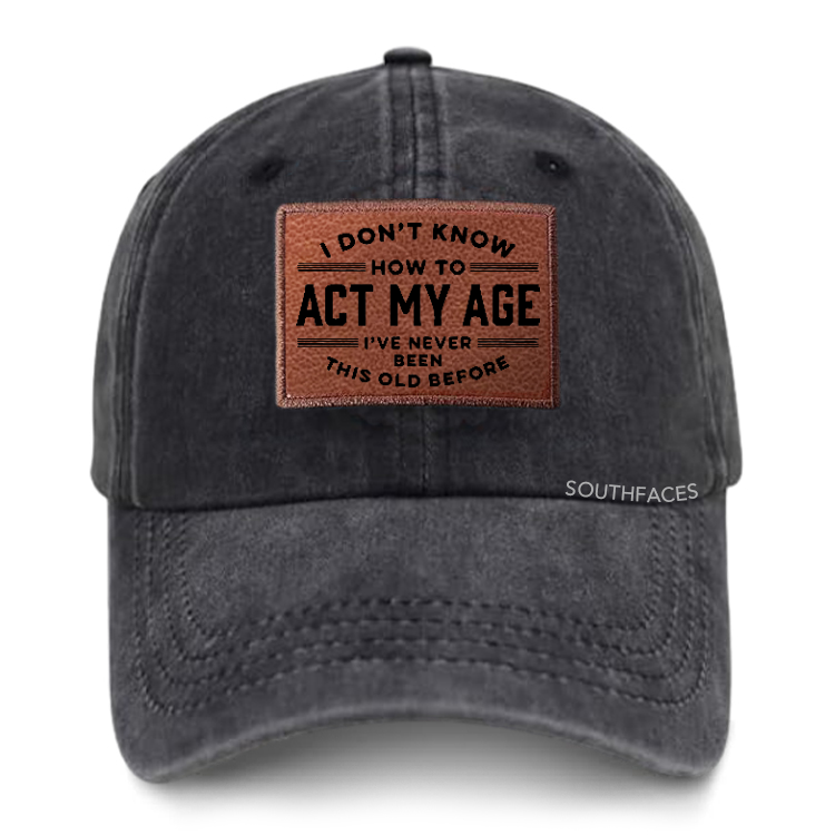 I Don't Know How To Act My Age I've Never Been This Old Before Leather Patch Cap
