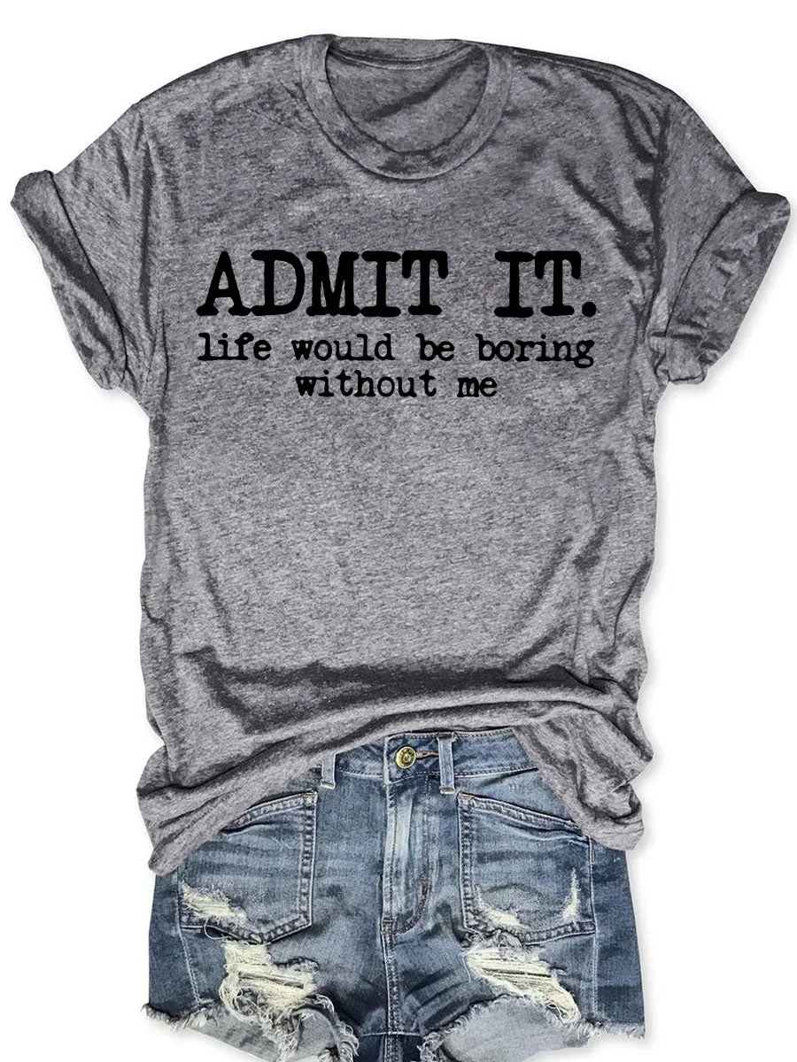 Admit It Life Would Be Boring Without Me T-shirt