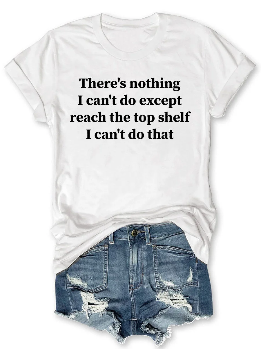 There Is Nothing I Can't Do Except Reach The Top Shelf T-shirt