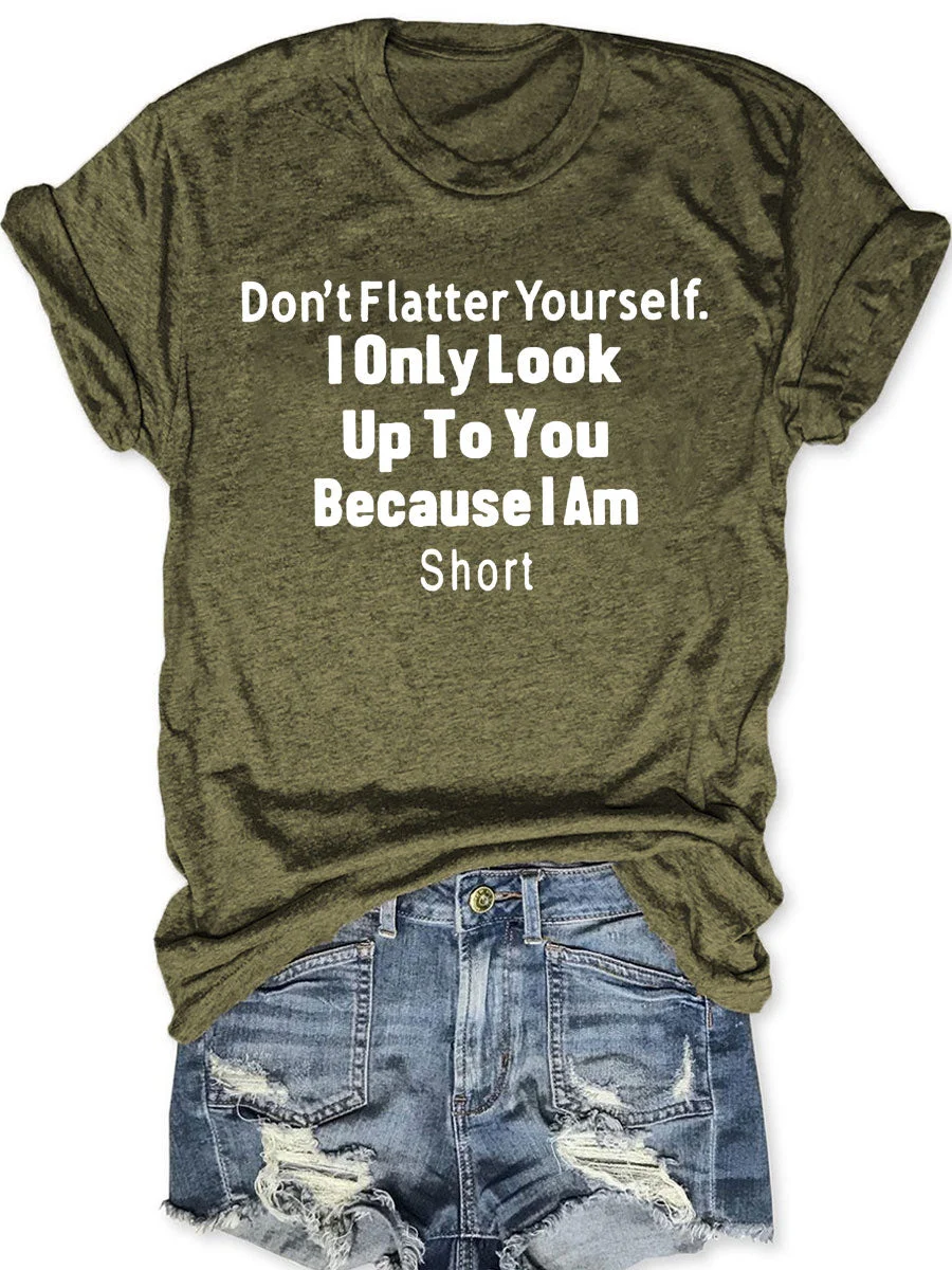 Don't Flatter Yourself I Only Look Up To You Because I Am Short T-shirt