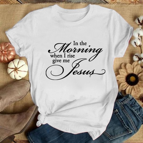 In the Morning When I Rise Give Me Jesus T Shirt Women and Girls Jesus Christian God Religious Graphic Tee Casual Plus Size S-3XL - Life is Beautiful for You - SheChoic