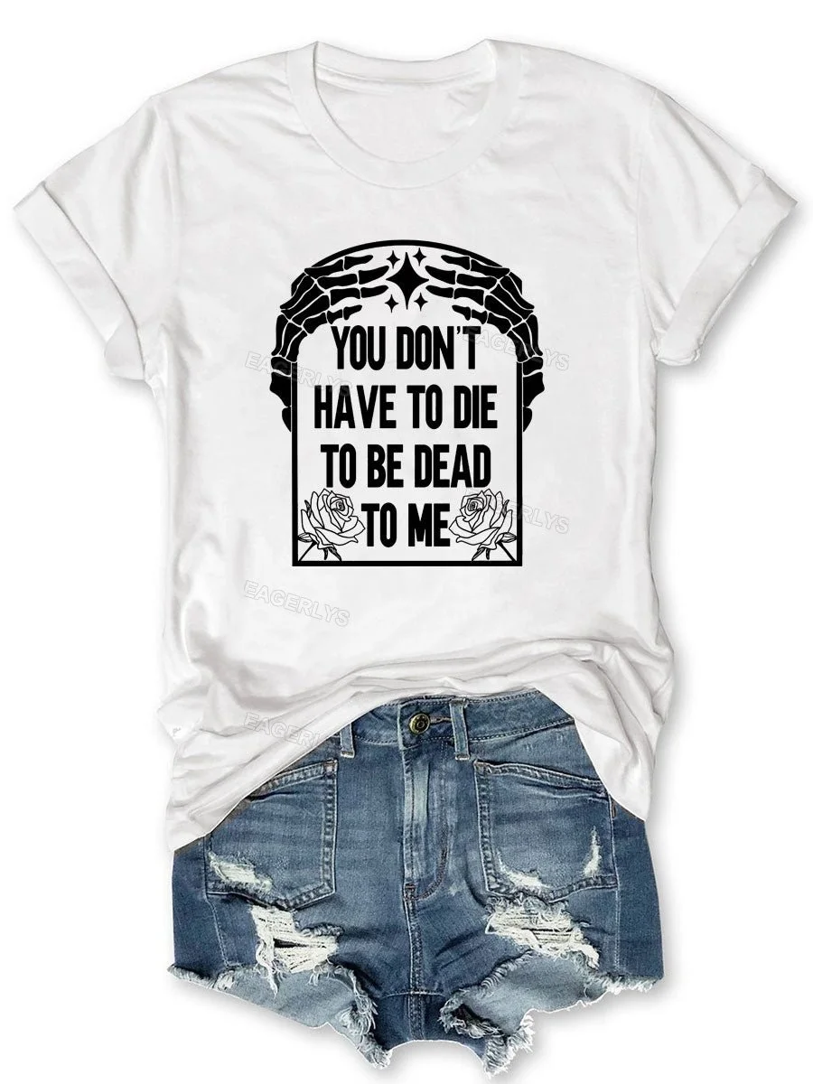 Eagerlys You Don't Have To Die To Be Dead To Me T-shirt Eagerlys