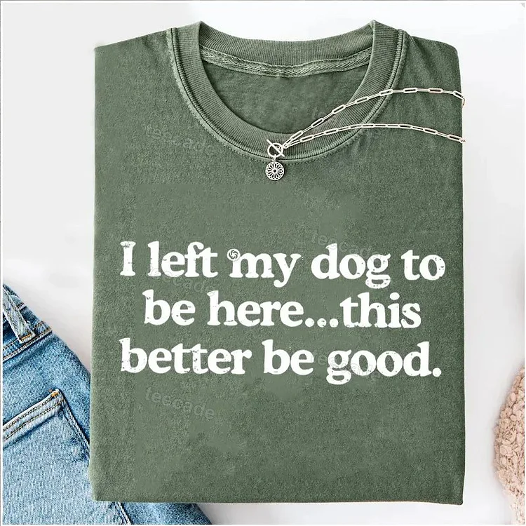 Teecade Teecade I Left My Dog To Be Here This Better Be Good T-shirt